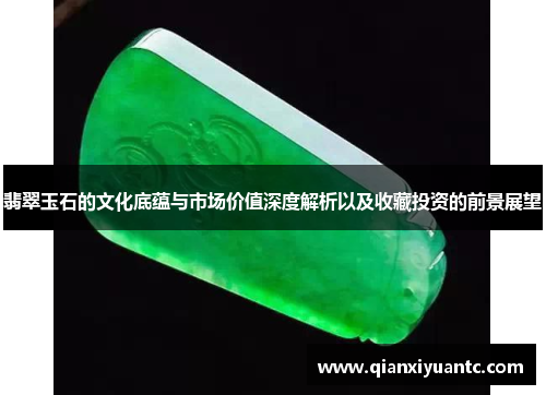 翡翠玉石的文化底蕴与市场价值深度解析以及收藏投资的前景展望